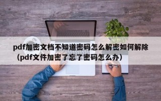 pdf加密文檔不知道密碼怎么解密如何解除（pdf文件加密了忘了密碼怎么辦）