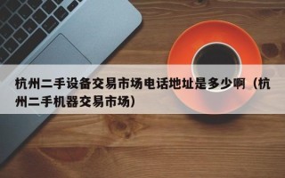 杭州二手設備交易市場電話地址是多少啊（杭州二手機器交易市場）