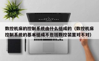 數控機床的控制系統由什么組成的（數控機床控制系統的基本組成不包括數控裝置對不對）