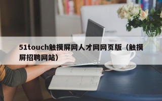 51touch觸摸屏網(wǎng)人才網(wǎng)網(wǎng)頁(yè)版（觸摸屏招聘網(wǎng)站）