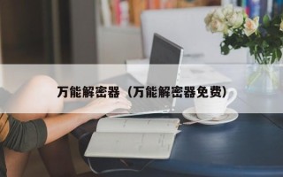 萬(wàn)能解密器（萬(wàn)能解密器免費(fèi)）