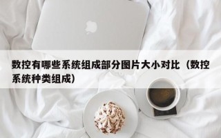 數控有哪些系統組成部分圖片大小對比（數控系統種類組成）