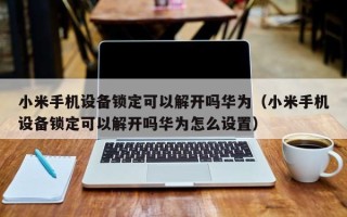 小米手機(jī)設(shè)備鎖定可以解開嗎華為（小米手機(jī)設(shè)備鎖定可以解開嗎華為怎么設(shè)置）