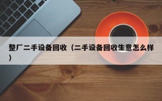 整廠二手設(shè)備回收（二手設(shè)備回收生意怎么樣）