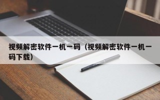 視頻解密軟件一機一碼（視頻解密軟件一機一碼下載）