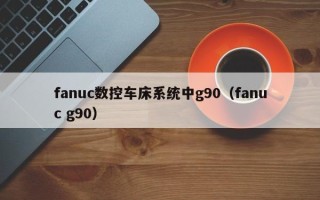 fanuc數控車床系統中g90（fanuc g90）