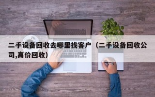 二手設備回收去哪里找客戶（二手設備回收公司,高價回收）