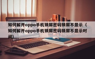 如何解開oppo手機鎖屏密碼鎖屏不顯示（如何解開oppo手機鎖屏密碼鎖屏不顯示時間）