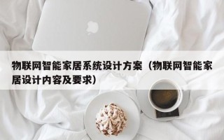 物聯(lián)網(wǎng)智能家居系統(tǒng)設(shè)計方案（物聯(lián)網(wǎng)智能家居設(shè)計內(nèi)容及要求）