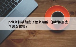 pdf文件被加密了怎么破解（pdf被加密了怎么解鎖）