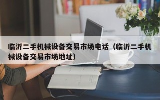 臨沂二手機械設備交易市場電話（臨沂二手機械設備交易市場地址）