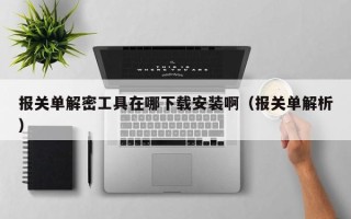 報關單解密工具在哪下載安裝?。▓箨P單解析）