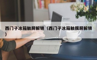 西門子冰箱觸屏解鎖（西門子冰箱觸摸屏解鎖）