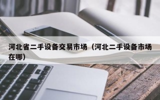 河北省二手設備交易市場（河北二手設備市場在哪）
