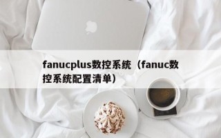fanucplus數控系統（fanuc數控系統配置清單）