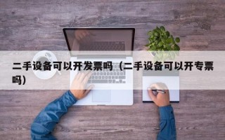 二手設備可以開發票嗎（二手設備可以開專票嗎）