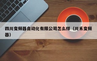 四川變頻器自動化有限公司怎么樣（川禾變頻器）