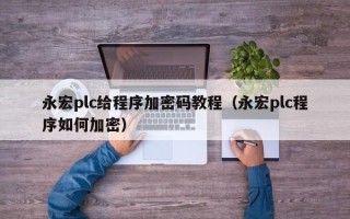 永宏plc給程序加密碼教程（永宏plc程序如何加密）