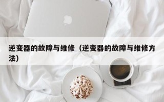 逆變器的故障與維修（逆變器的故障與維修方法）