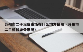 蘇州市二手設備市場在什么地方使用（蘇州市二手機械設備市場）
