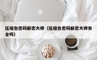 壓縮包密碼解密大師（壓縮包密碼解密大師安全嗎）