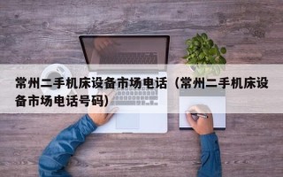 常州二手機床設備市場電話（常州二手機床設備市場電話號碼）