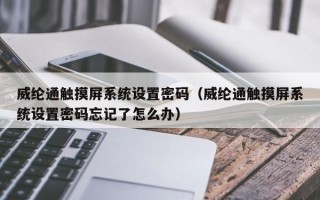威綸通觸摸屏系統設置密碼（威綸通觸摸屏系統設置密碼忘記了怎么辦）