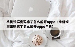 手機鎖屏密碼忘了怎么解開oppo（手機鎖屏密碼忘了怎么解開oppo手機）