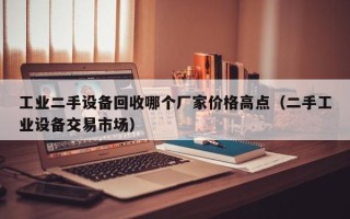 工業二手設備回收哪個廠家價格高點（二手工業設備交易市場）
