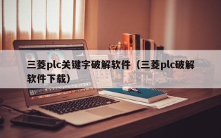 三菱plc關鍵字破解軟件（三菱plc破解軟件下載）