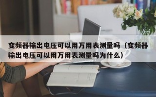 變頻器輸出電壓可以用萬用表測量嗎（變頻器輸出電壓可以用萬用表測量嗎為什么）