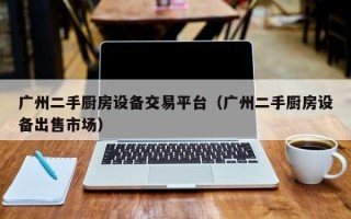 廣州二手廚房設備交易平臺（廣州二手廚房設備出售市場）