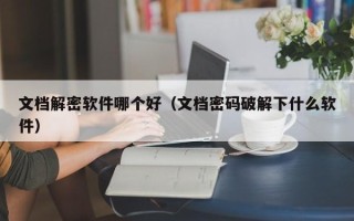 文檔解密軟件哪個好（文檔密碼破解下什么軟件）