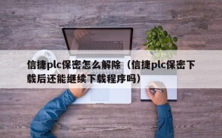 信捷plc保密怎么解除（信捷plc保密下載后還能繼續下載程序嗎）