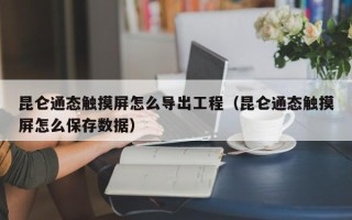 昆侖通態觸摸屏怎么導出工程（昆侖通態觸摸屏怎么保存數據）
