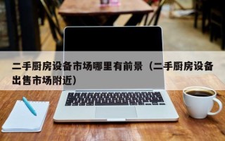 二手廚房設備市場哪里有前景（二手廚房設備出售市場附近）