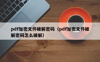 pdf加密文件破解密碼（pdf加密文件破解密碼怎么破解）