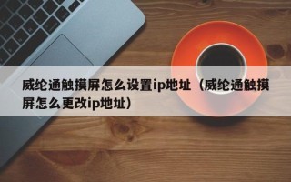 威綸通觸摸屏怎么設置ip地址（威綸通觸摸屏怎么更改ip地址）