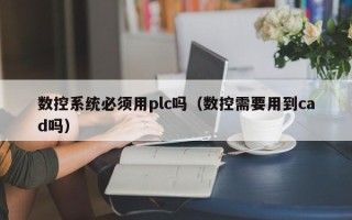 數(shù)控系統(tǒng)必須用plc嗎（數(shù)控需要用到cad嗎）