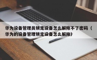 華為設(shè)備管理員鎖定設(shè)備怎么解除不了密碼（華為的設(shè)備管理鎖定設(shè)備怎么解除）