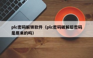plc密碼解鎖軟件（plc密碼破解后密碼是原來的嗎）