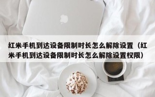 紅米手機(jī)到達(dá)設(shè)備限制時(shí)長(zhǎng)怎么解除設(shè)置（紅米手機(jī)到達(dá)設(shè)備限制時(shí)長(zhǎng)怎么解除設(shè)置權(quán)限）