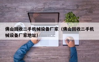 佛山回收二手機械設備廠家（佛山回收二手機械設備廠家地址）