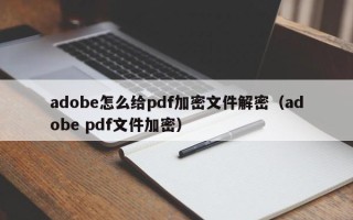 adobe怎么給pdf加密文件解密（adobe pdf文件加密）