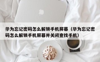 華為忘記密碼怎么解鎖手機屏幕（華為忘記密碼怎么解鎖手機屏幕并關閉查找手機）