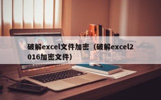 破解excel文件加密（破解excel2016加密文件）