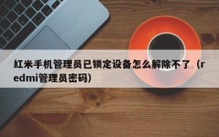 紅米手機管理員已鎖定設備怎么解除不了（redmi管理員密碼）