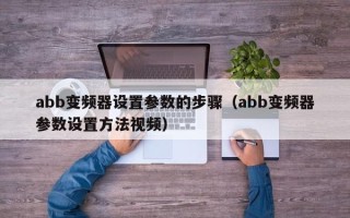 abb變頻器設置參數的步驟（abb變頻器參數設置方法視頻）