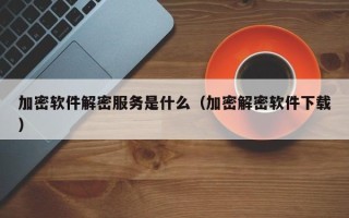 加密軟件解密服務是什么（加密解密軟件下載）