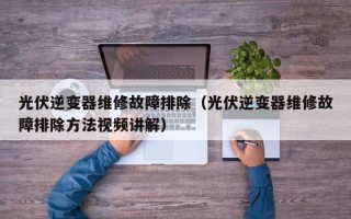 光伏逆變器維修故障排除（光伏逆變器維修故障排除方法視頻講解）